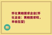 怀化黄精需求企业(怀化企业：黄精需求旺，丰收在望)