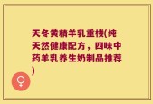 天冬黄精羊乳重楼(纯天然健康配方，四味中药羊乳养生奶制品推荐)