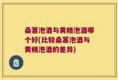 桑葚泡酒与黄精泡酒哪个好(比较桑葚泡酒与黄精泡酒的差异)