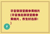 华音御清堂鹿参黄精片(华音推出御清堂鹿参黄精片，养生好选择！)