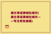 康仕莱诺黄精牡蛎片(康仕莱诺黄精牡蛎片——专注男性健康)