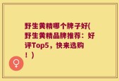 野生黄精哪个牌子好(野生黄精品牌推荐：好评Top5，快来选购！)