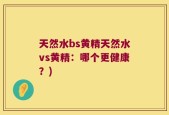 天然水bs黄精天然水vs黄精：哪个更健康？)