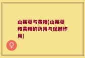 山茱萸与黄精(山茱萸和黄精的药用与保健作用)