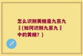 怎么识别黄精是九蒸九嗮(如何识别九蒸九嗮中的黄精？)