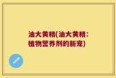 油大黄精(油大黄精：植物营养剂的新宠)