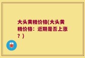 大头黄精价格(大头黄精价格：近期是否上涨？)