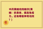 中药黄精功效精华(黄精：抗衰老、提高免疫力，还有哪些神奇功效？)