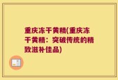 重庆冻干黄精(重庆冻干黄精：突破传统的精致滋补佳品)