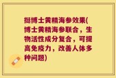 挺博士黄精海参效果(博士黄精海参联合，生物活性成分复合，可提高免疫力，改善人体多种问题)