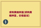求购黄精种苗(求购黄精种苗，价格面议)