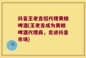 抖音王老吉招代理黄精啤酒(王老吉成为黄精啤酒代理商，走进抖音市场)