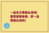 一品东方黄精丸靖州(重塑健康体魄，尝一品黄精丸靖州)