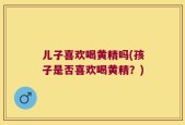儿子喜欢喝黄精吗(孩子是否喜欢喝黄精？)