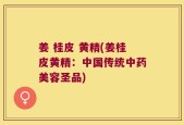 姜 桂皮 黄精(姜桂皮黄精：中国传统中药美容圣品)