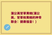蒲公英甘草黄精(蒲公英、甘草和黄精的神奇联合：健康福音！)