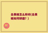灸黄精怎么粉碎(灸黄精如何研磨？)