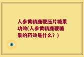人参黄精鹿鞭压片糖果功效(人参黄精鹿鞭糖果的药效是什么？)