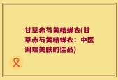 甘草赤芍黄精蝉衣(甘草赤芍黄精蝉衣：中医调理美肤的佳品)