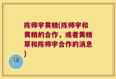 陈师宇黄精(陈师宇和黄精的合作，或者黄精草和陈师宇合作的消息)