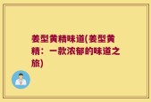 姜型黄精味道(姜型黄精：一款浓郁的味道之旅)