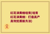 红花滇黄精培育(培育红花滇黄精：打造高产高效优质新方法)