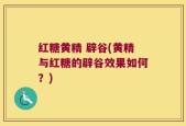 红糖黄精 辟谷(黄精与红糖的辟谷效果如何？)