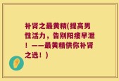 补肾之最黄精(提高男性活力，告别阳痿早泄！——最黄精供你补肾之选！)