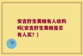 安吉野生黄精有人收购吗(安吉野生黄精是否有人买？)