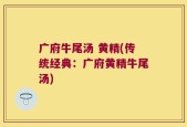 广府牛尾汤 黄精(传统经典：广府黄精牛尾汤)