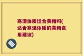 寒湿体质适合黄精吗(适合寒湿体质的黄精食用建议)
