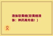 液体软黄精(软黄精液体：神药再升级！)