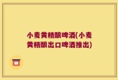 小麦黄精酿啤酒(小麦黄精酿出口啤酒推出)