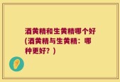 酒黄精和生黄精哪个好(酒黄精与生黄精：哪种更好？)