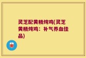 灵芝配黄精炖鸡(灵芝黄精炖鸡：补气养血佳品)