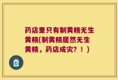药店里只有制黄精无生黄精(制黄精居然无生黄精，药店成灾？！)