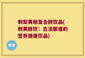 刺梨黄精复合酵饮品(刺黄酵饮：古法酿造的营养健康饮品)