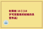 射黄精 18歲(18岁可常服用的射精改良营养品)