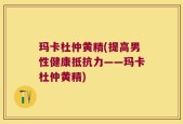玛卡杜仲黄精(提高男性健康抵抗力——玛卡杜仲黄精)