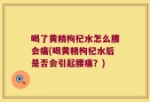 喝了黄精枸杞水怎么腰会痛(喝黄精枸杞水后是否会引起腰痛？)
