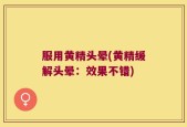 服用黄精头晕(黄精缓解头晕：效果不错)