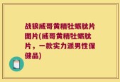 战狼威哥黄精牡蛎肽片图片(威哥黄精牡蛎肽片，一款实力派男性保健品)