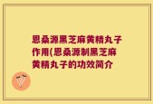 恩桑源黑芝麻黄精丸子作用(恩桑源制黑芝麻黄精丸子的功效简介
