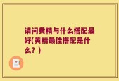 请问黄精与什么搭配最好(黄精最佳搭配是什么？)