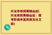 兴义市坡岗黄精山庄(兴义坡岗黄精山庄：探寻黔南丰富民族文化之旅)