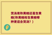 煲汤用熟黄精还是生黄精(熟黄精和生黄精哪种更适合煲汤？)