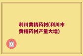 利川黄精药材(利川市黄精药材产量大增)