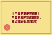 婬羊藿黄精保质期(婬羊藿黄精有效期限制，建议储存注意事项)
