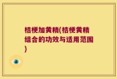 桔梗加黄精(桔梗黄精组合的功效与适用范围)