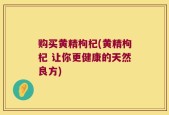 购买黄精枸杞(黄精枸杞 让你更健康的天然良方)